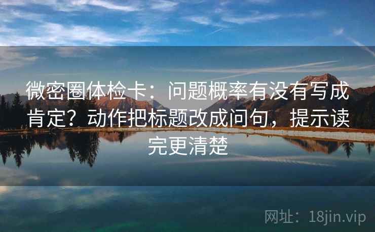 微密圈体检卡：问题概率有没有写成肯定？动作把标题改成问句，提示读完更清楚