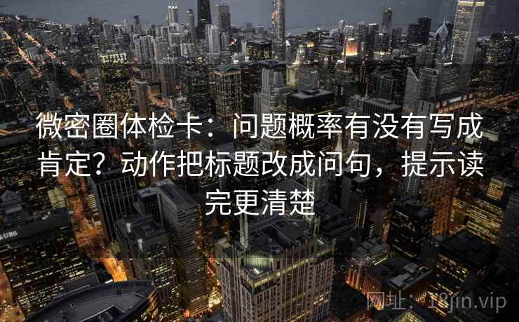 微密圈体检卡：问题概率有没有写成肯定？动作把标题改成问句，提示读完更清楚
