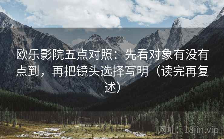 欧乐影院五点对照：先看对象有没有点到，再把镜头选择写明（读完再复述）