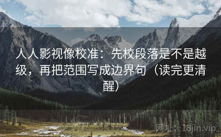 人人影视像校准：先校段落是不是越级，再把范围写成边界句（读完更清醒）