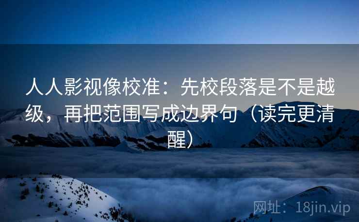 人人影视像校准：先校段落是不是越级，再把范围写成边界句（读完更清醒）
