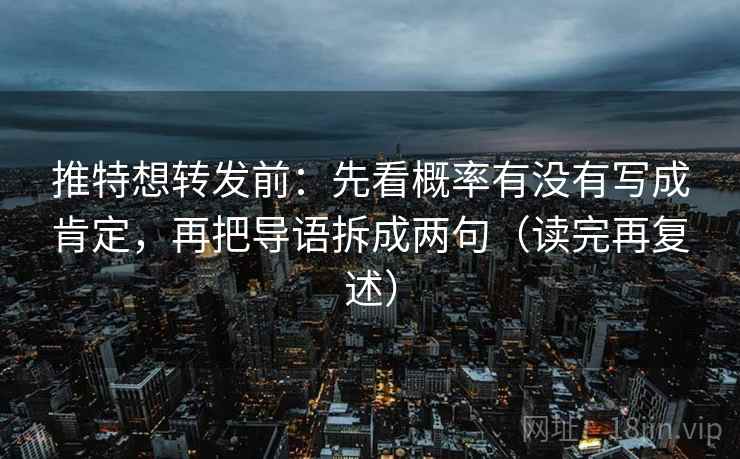 推特想转发前：先看概率有没有写成肯定，再把导语拆成两句（读完再复述）