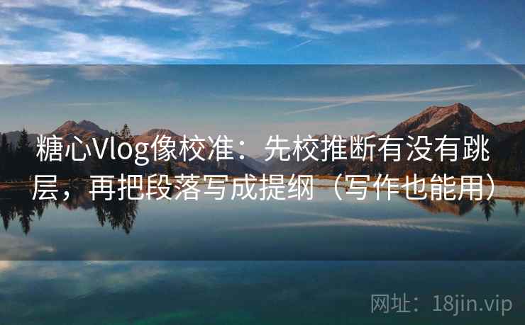 糖心Vlog像校准：先校推断有没有跳层，再把段落写成提纲（写作也能用）