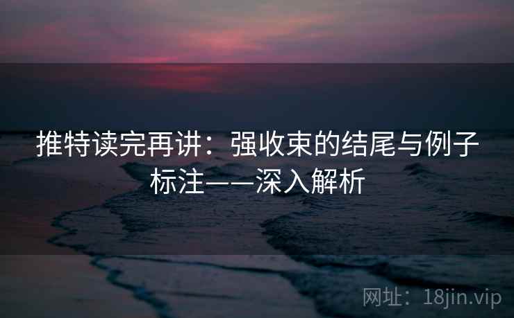 推特读完再讲：强收束的结尾与例子标注——深入解析