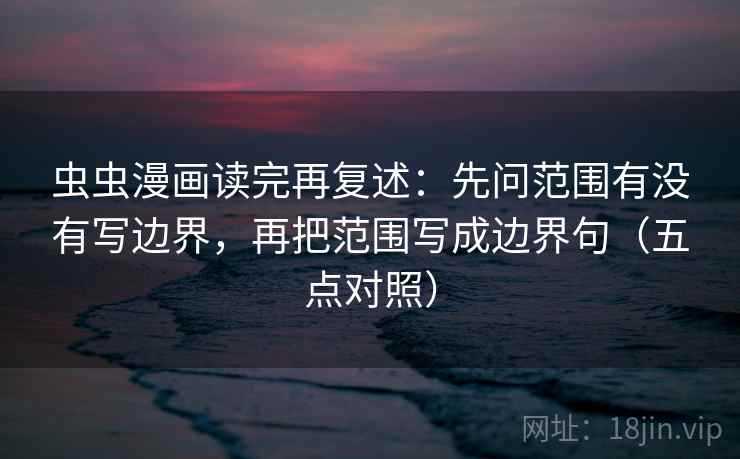 虫虫漫画读完再复述：先问范围有没有写边界，再把范围写成边界句（五点对照）
