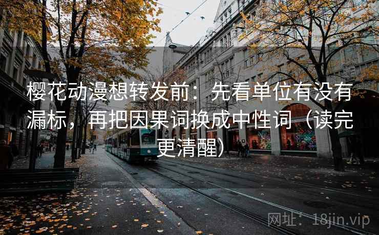 樱花动漫想转发前：先看单位有没有漏标，再把因果词换成中性词（读完更清醒）