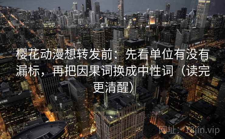 樱花动漫想转发前：先看单位有没有漏标，再把因果词换成中性词（读完更清醒）