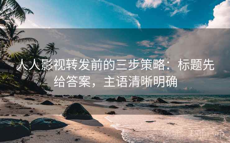 人人影视转发前的三步策略：标题先给答案，主语清晰明确