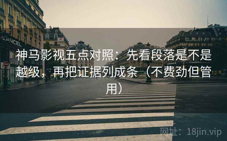 神马影视五点对照：先看段落是不是越级，再把证据列成条（不费劲但管用）