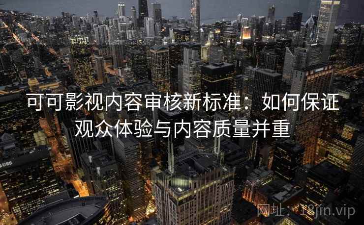 可可影视内容审核新标准：如何保证观众体验与内容质量并重
