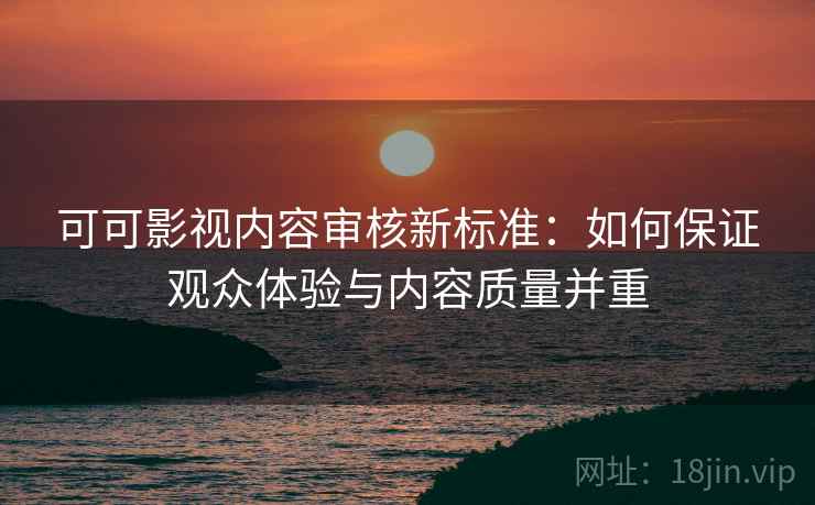 可可影视内容审核新标准：如何保证观众体验与内容质量并重