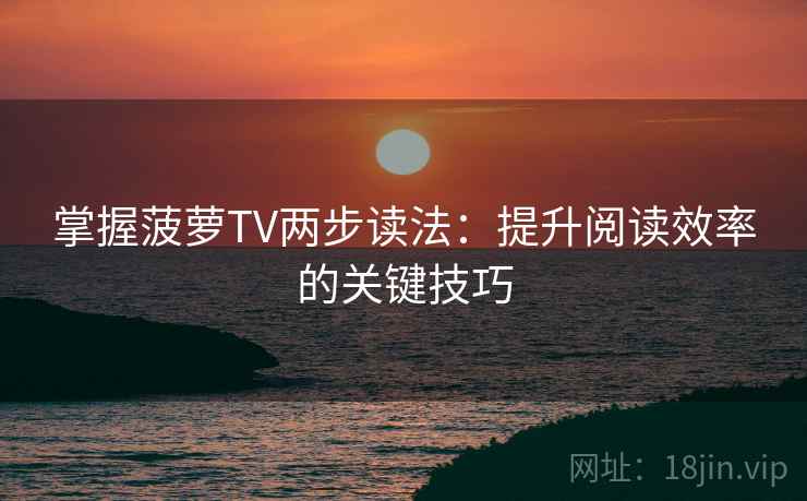 掌握菠萝TV两步读法：提升阅读效率的关键技巧
