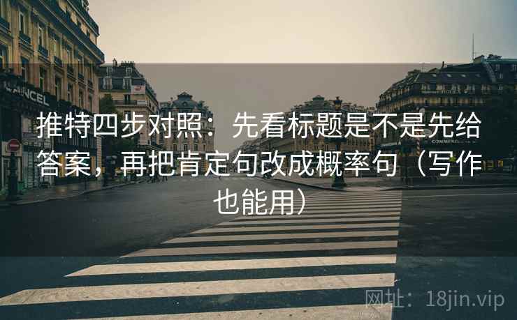 推特四步对照：先看标题是不是先给答案，再把肯定句改成概率句（写作也能用）