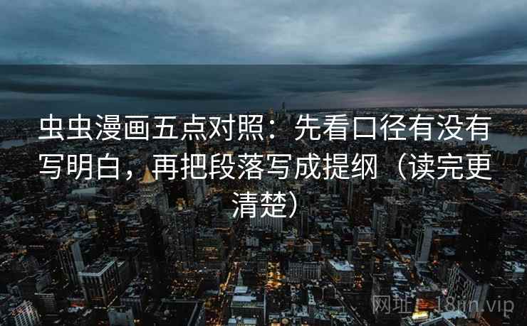 虫虫漫画五点对照：先看口径有没有写明白，再把段落写成提纲（读完更清楚）