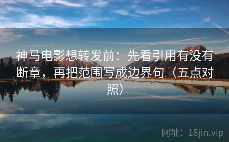 神马电影想转发前：先看引用有没有断章，再把范围写成边界句（五点对照）