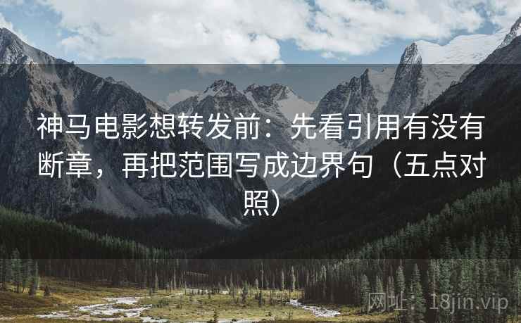 神马电影想转发前：先看引用有没有断章，再把范围写成边界句（五点对照）