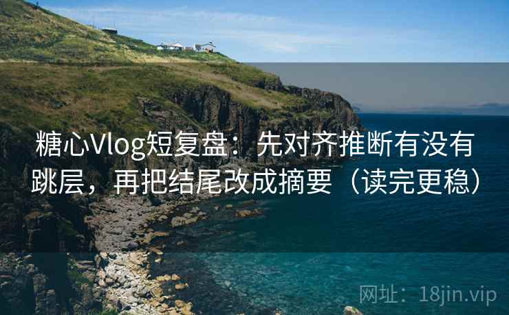 糖心Vlog短复盘：先对齐推断有没有跳层，再把结尾改成摘要（读完更稳）