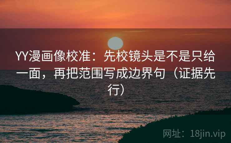 YY漫画像校准：先校镜头是不是只给一面，再把范围写成边界句（证据先行）