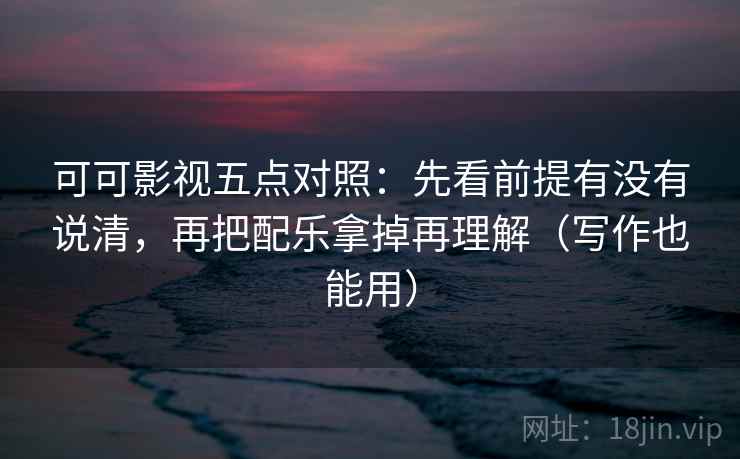 可可影视五点对照：先看前提有没有说清，再把配乐拿掉再理解（写作也能用）