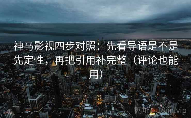 神马影视四步对照：先看导语是不是先定性，再把引用补完整（评论也能用）