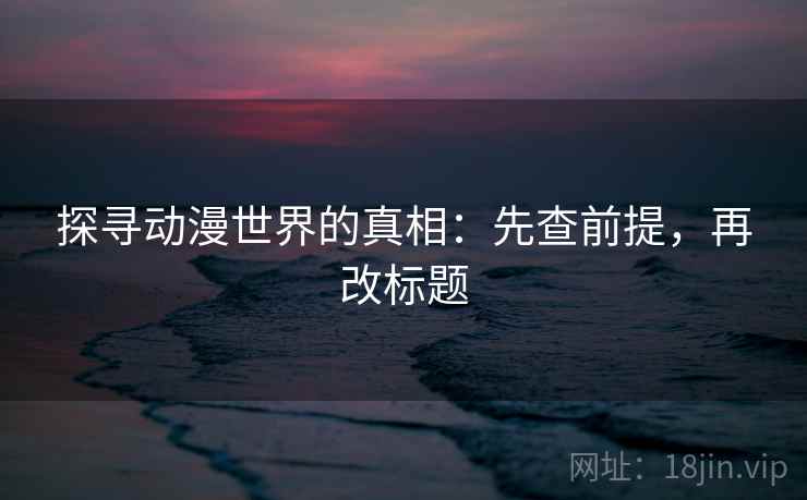 探寻动漫世界的真相：先查前提，再改标题