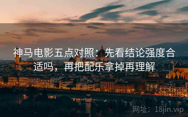 神马电影五点对照：先看结论强度合适吗，再把配乐拿掉再理解
