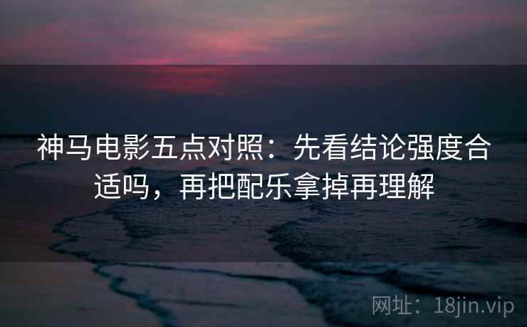 神马电影五点对照：先看结论强度合适吗，再把配乐拿掉再理解