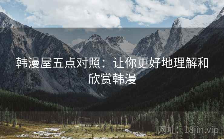韩漫屋五点对照：让你更好地理解和欣赏韩漫