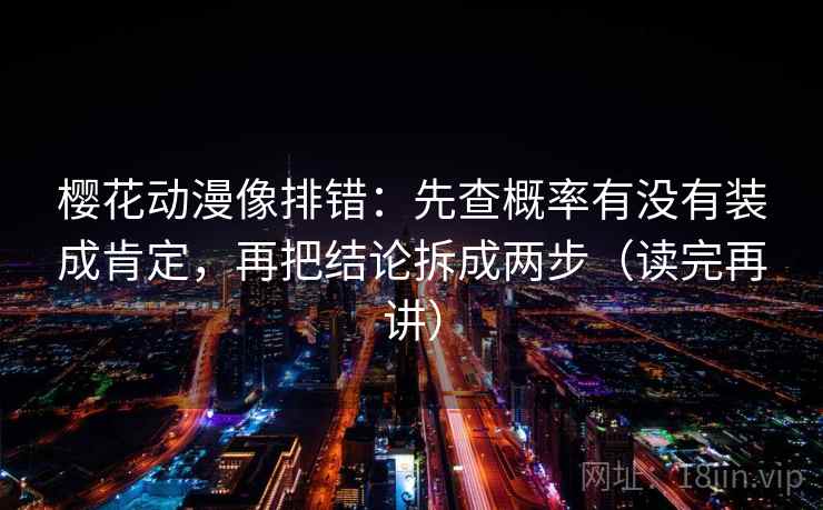 樱花动漫像排错：先查概率有没有装成肯定，再把结论拆成两步（读完再讲）
