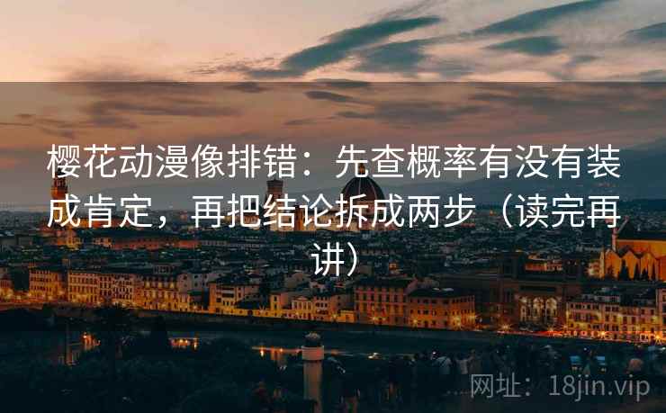 樱花动漫像排错：先查概率有没有装成肯定，再把结论拆成两步（读完再讲）