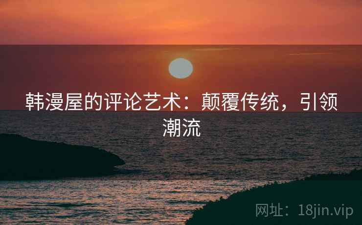 韩漫屋的评论艺术：颠覆传统，引领潮流