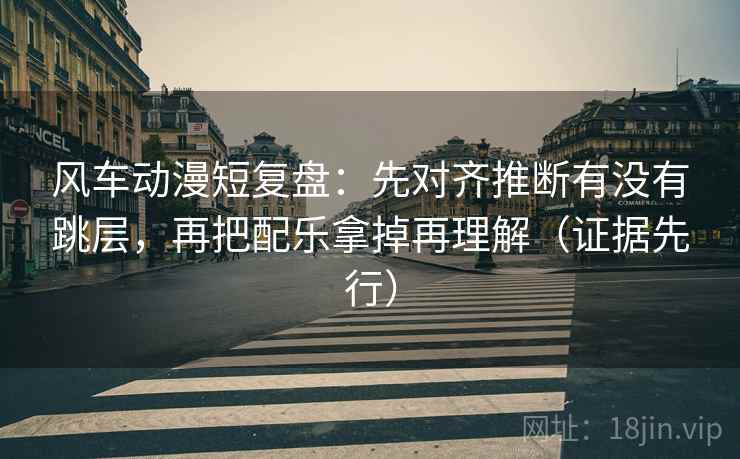 风车动漫短复盘：先对齐推断有没有跳层，再把配乐拿掉再理解（证据先行）