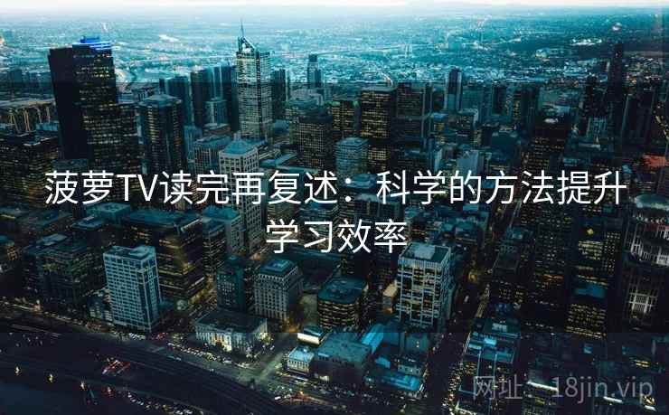菠萝TV读完再复述：科学的方法提升学习效率