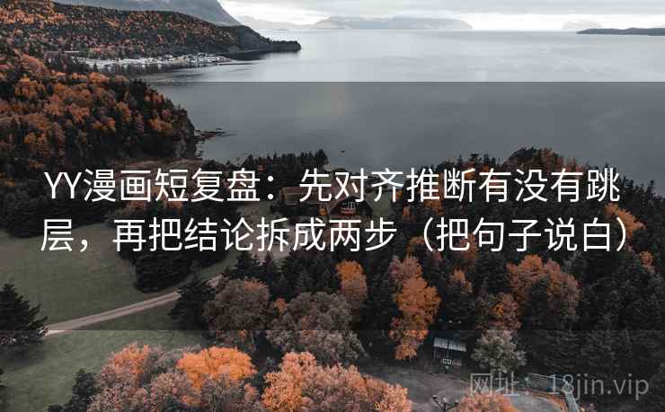 YY漫画短复盘：先对齐推断有没有跳层，再把结论拆成两步（把句子说白）
