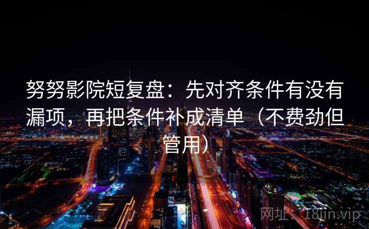 努努影院短复盘：先对齐条件有没有漏项，再把条件补成清单（不费劲但管用）