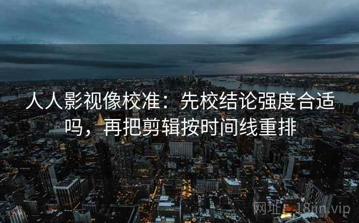 人人影视像校准：先校结论强度合适吗，再把剪辑按时间线重排