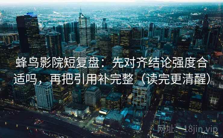 蜂鸟影院短复盘：先对齐结论强度合适吗，再把引用补完整（读完更清醒）