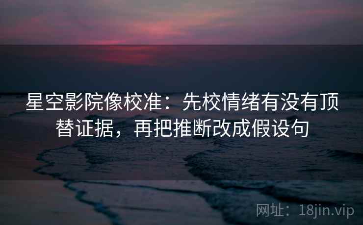 星空影院像校准：先校情绪有没有顶替证据，再把推断改成假设句