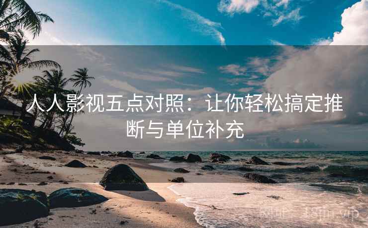 人人影视五点对照：让你轻松搞定推断与单位补充