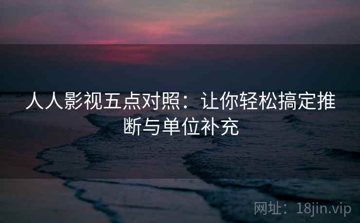 人人影视五点对照：让你轻松搞定推断与单位补充