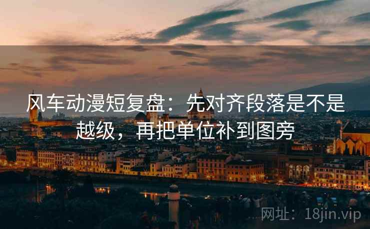 风车动漫短复盘：先对齐段落是不是越级，再把单位补到图旁