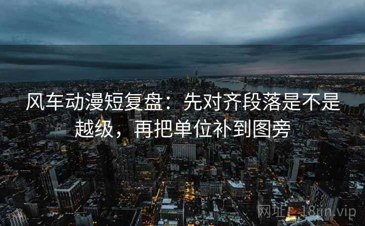 风车动漫短复盘：先对齐段落是不是越级，再把单位补到图旁