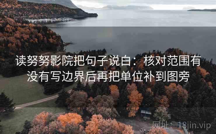 读努努影院把句子说白：核对范围有没有写边界后再把单位补到图旁