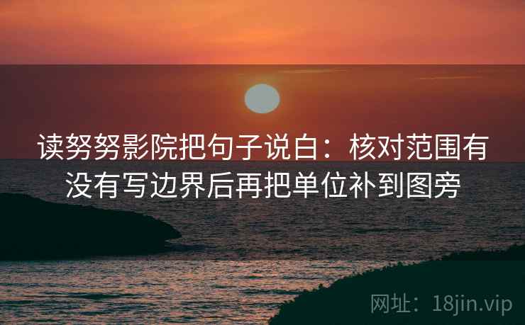读努努影院把句子说白：核对范围有没有写边界后再把单位补到图旁