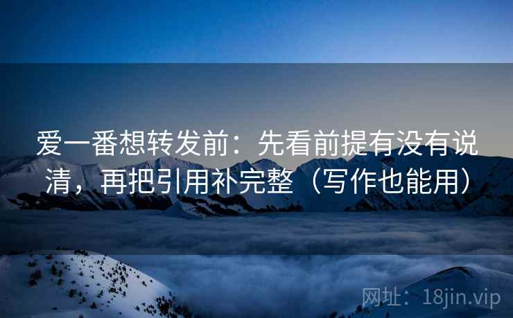 爱一番想转发前：先看前提有没有说清，再把引用补完整（写作也能用）