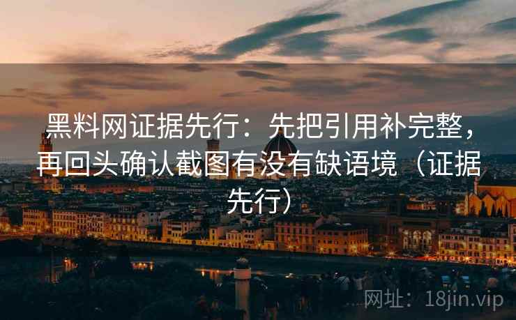 黑料网证据先行：先把引用补完整，再回头确认截图有没有缺语境（证据先行）