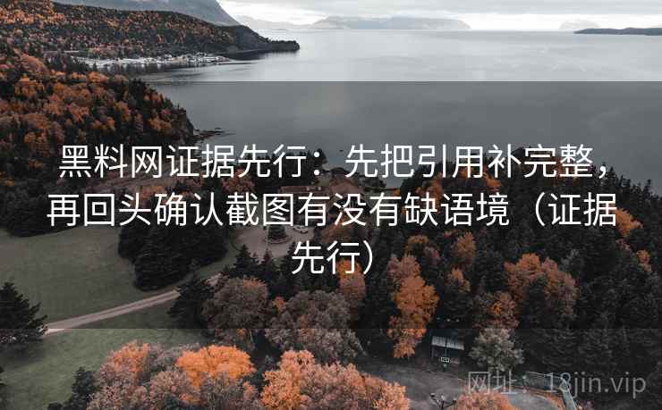 黑料网证据先行：先把引用补完整，再回头确认截图有没有缺语境（证据先行）