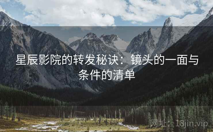 星辰影院的转发秘诀：镜头的一面与条件的清单
