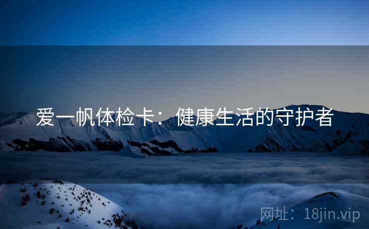 爱一帆体检卡：健康生活的守护者