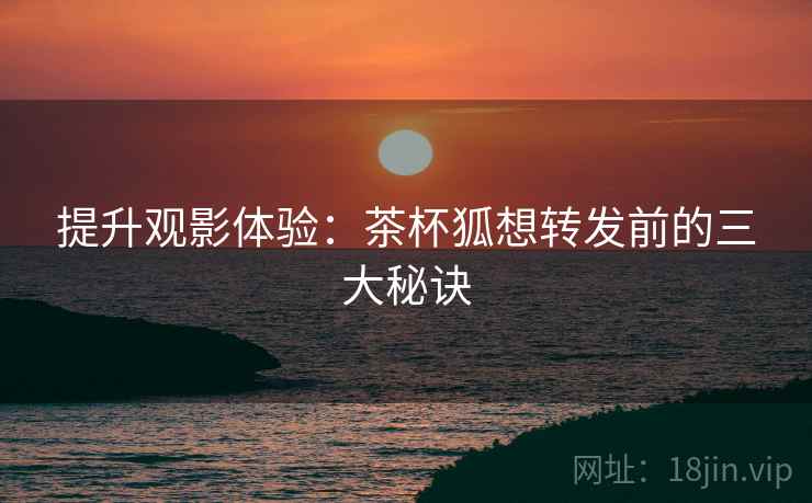 提升观影体验：茶杯狐想转发前的三大秘诀